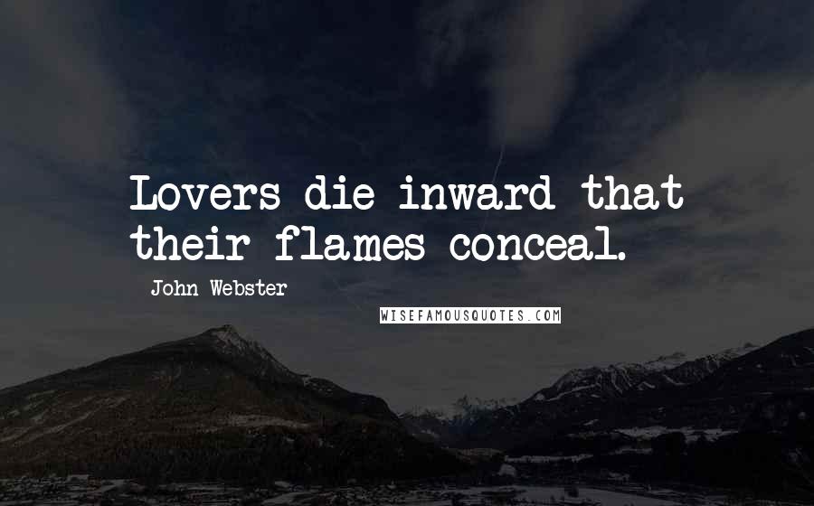 John Webster Quotes: Lovers die inward that their flames conceal.