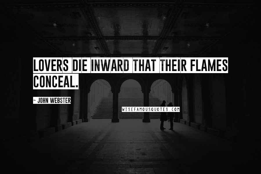 John Webster Quotes: Lovers die inward that their flames conceal.