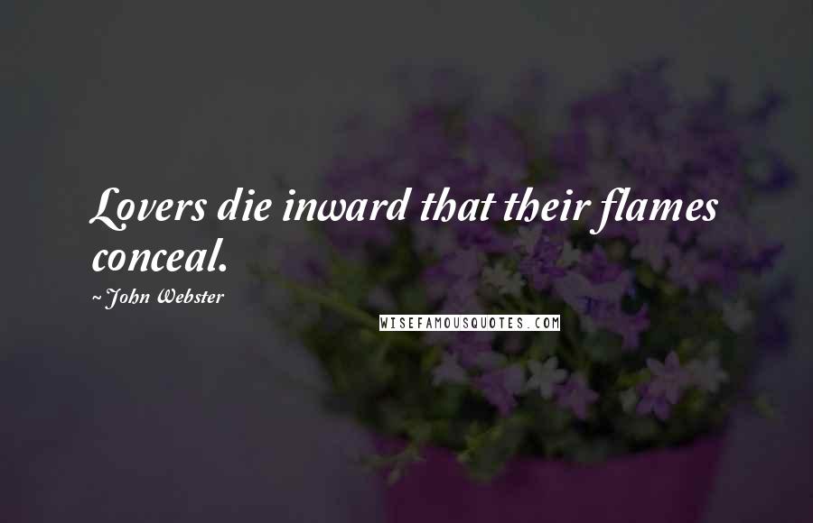 John Webster Quotes: Lovers die inward that their flames conceal.