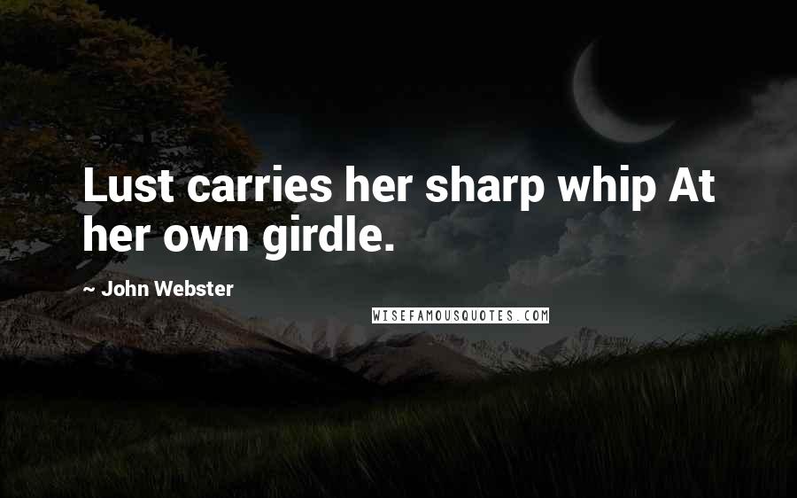 John Webster Quotes: Lust carries her sharp whip At her own girdle.