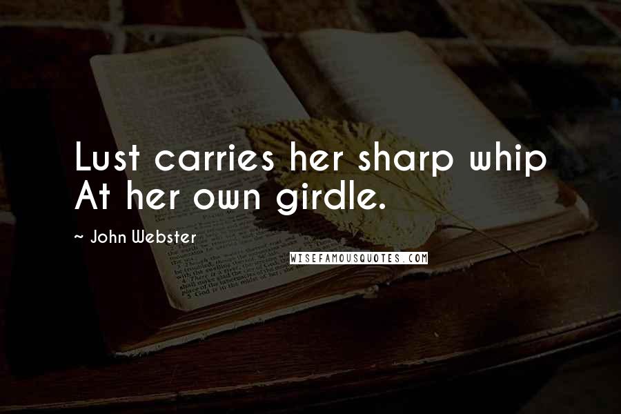 John Webster Quotes: Lust carries her sharp whip At her own girdle.