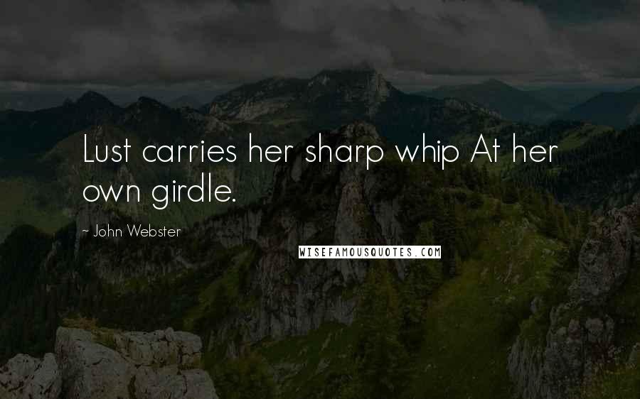 John Webster Quotes: Lust carries her sharp whip At her own girdle.