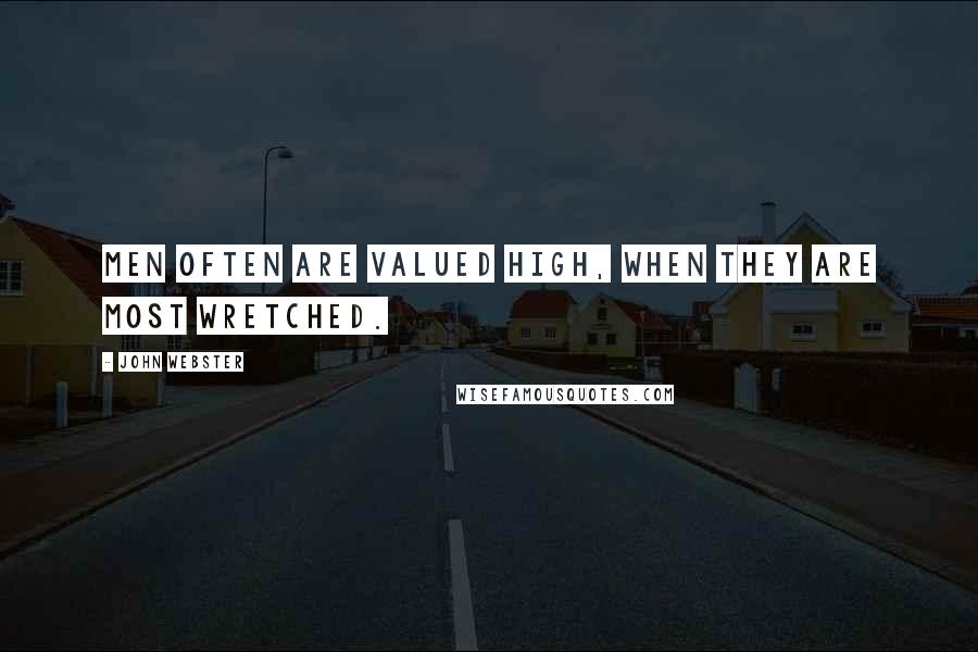 John Webster Quotes: Men often are valued high, when they are most wretched.