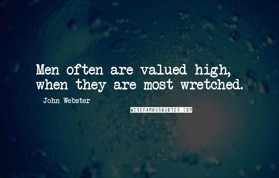 John Webster Quotes: Men often are valued high, when they are most wretched.