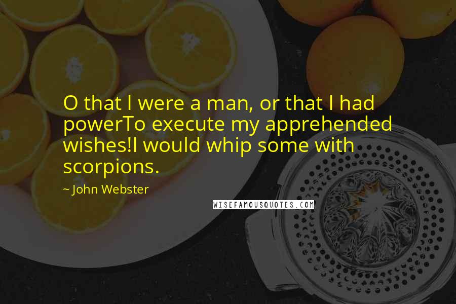 John Webster Quotes: O that I were a man, or that I had powerTo execute my apprehended wishes!I would whip some with scorpions.