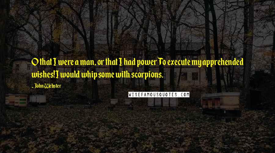 John Webster Quotes: O that I were a man, or that I had powerTo execute my apprehended wishes!I would whip some with scorpions.