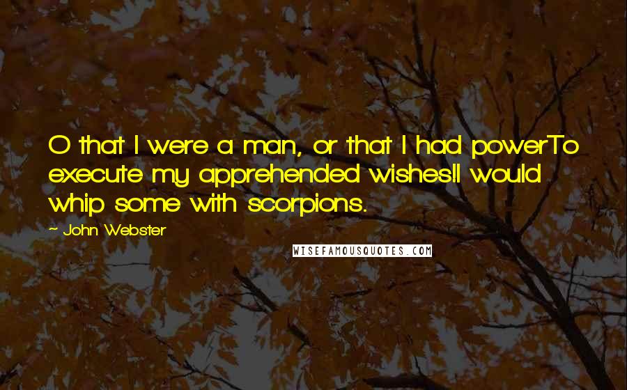 John Webster Quotes: O that I were a man, or that I had powerTo execute my apprehended wishes!I would whip some with scorpions.