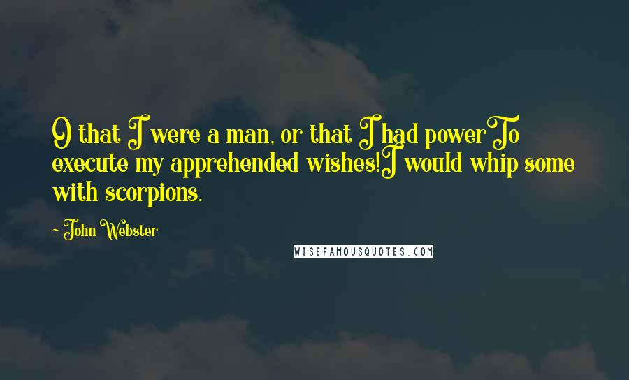 John Webster Quotes: O that I were a man, or that I had powerTo execute my apprehended wishes!I would whip some with scorpions.