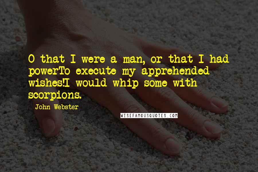 John Webster Quotes: O that I were a man, or that I had powerTo execute my apprehended wishes!I would whip some with scorpions.