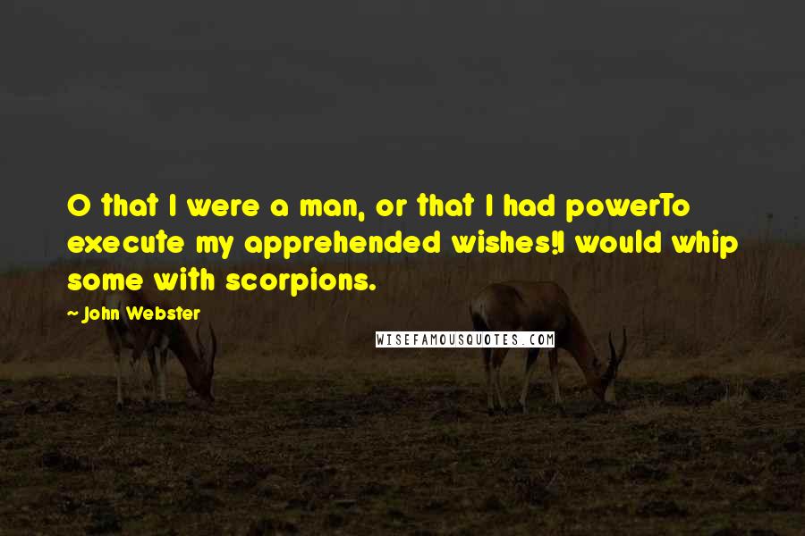 John Webster Quotes: O that I were a man, or that I had powerTo execute my apprehended wishes!I would whip some with scorpions.