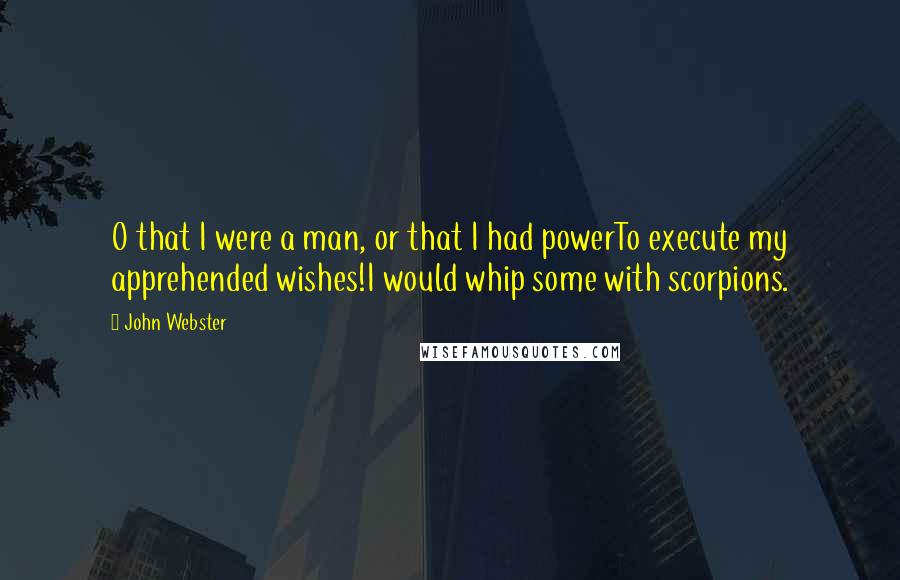 John Webster Quotes: O that I were a man, or that I had powerTo execute my apprehended wishes!I would whip some with scorpions.