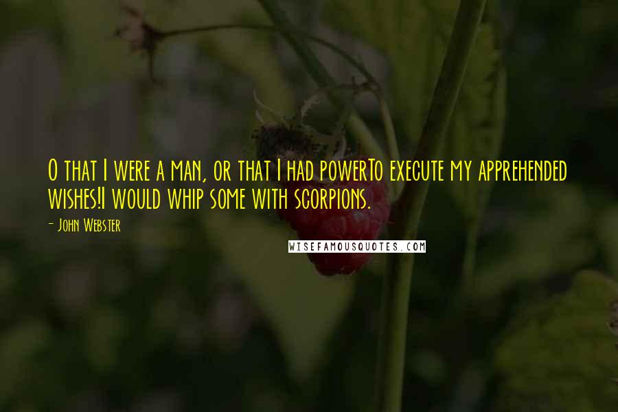 John Webster Quotes: O that I were a man, or that I had powerTo execute my apprehended wishes!I would whip some with scorpions.