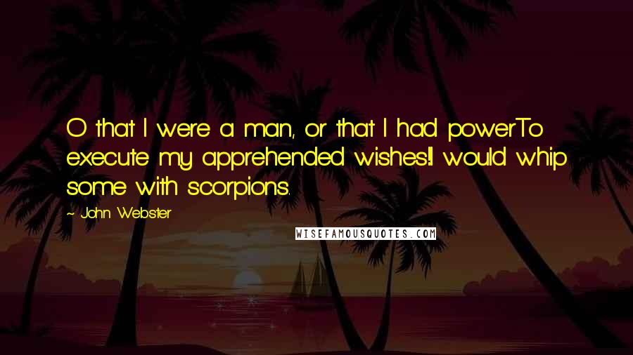 John Webster Quotes: O that I were a man, or that I had powerTo execute my apprehended wishes!I would whip some with scorpions.