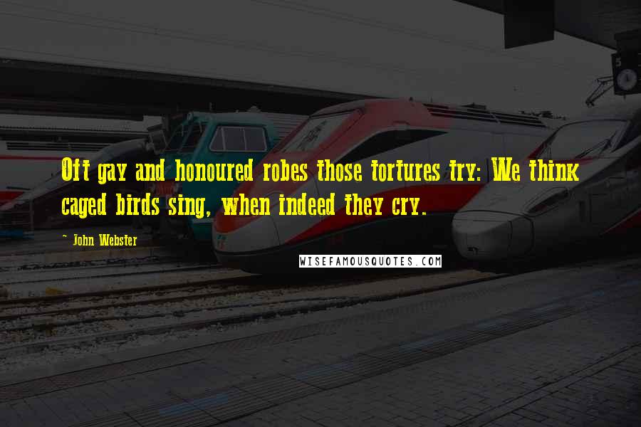 John Webster Quotes: Oft gay and honoured robes those tortures try: We think caged birds sing, when indeed they cry.