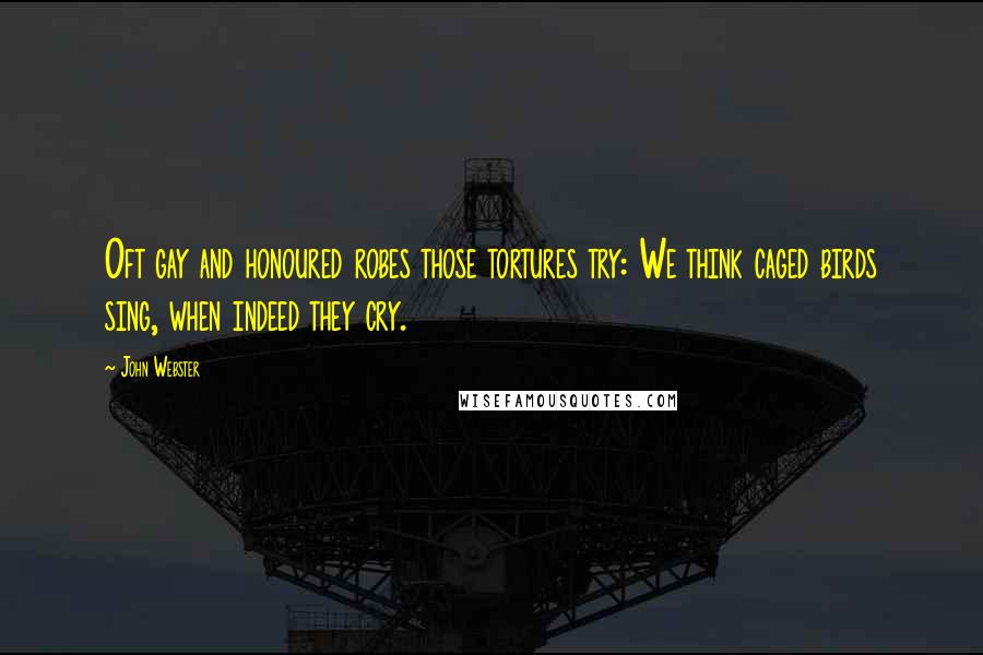 John Webster Quotes: Oft gay and honoured robes those tortures try: We think caged birds sing, when indeed they cry.