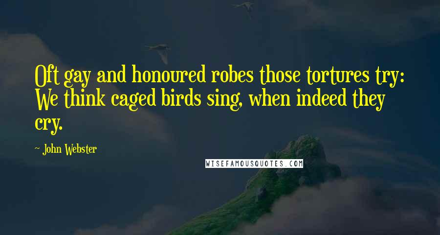 John Webster Quotes: Oft gay and honoured robes those tortures try: We think caged birds sing, when indeed they cry.