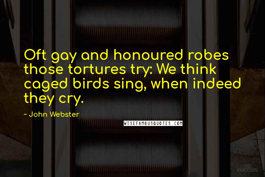 John Webster Quotes: Oft gay and honoured robes those tortures try: We think caged birds sing, when indeed they cry.