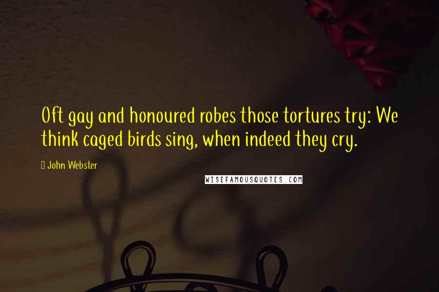 John Webster Quotes: Oft gay and honoured robes those tortures try: We think caged birds sing, when indeed they cry.