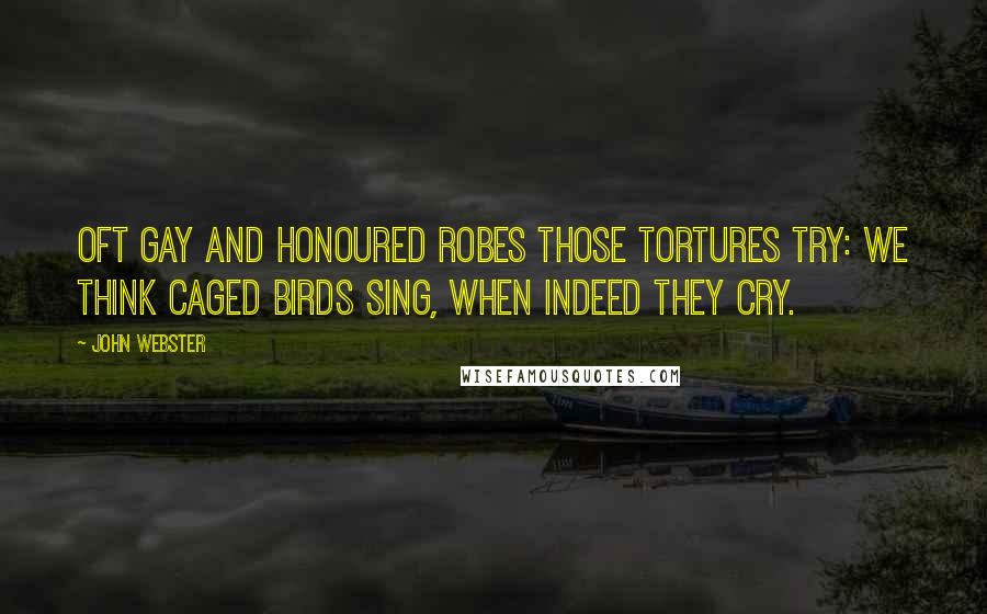 John Webster Quotes: Oft gay and honoured robes those tortures try: We think caged birds sing, when indeed they cry.