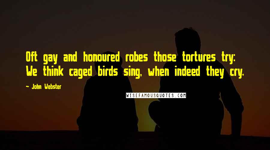 John Webster Quotes: Oft gay and honoured robes those tortures try: We think caged birds sing, when indeed they cry.