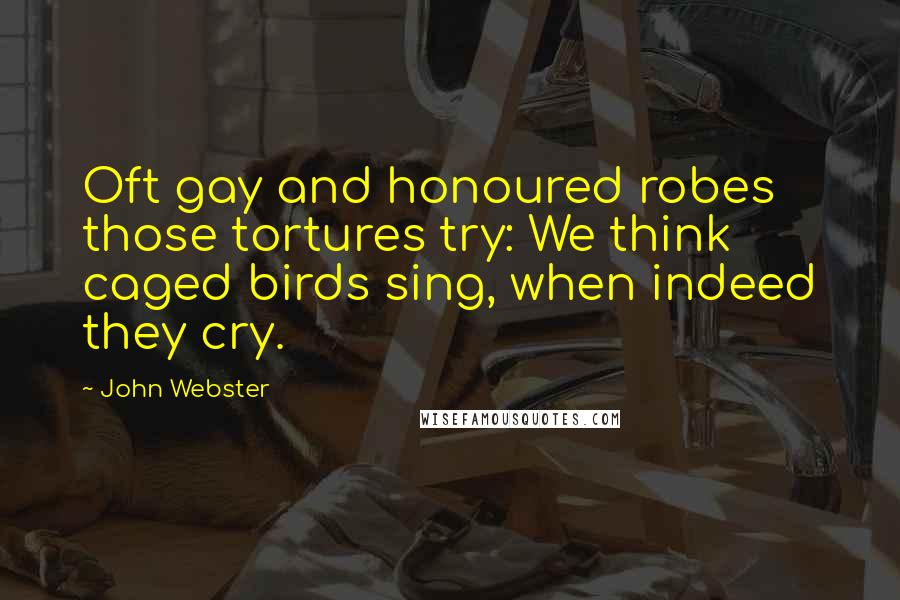 John Webster Quotes: Oft gay and honoured robes those tortures try: We think caged birds sing, when indeed they cry.