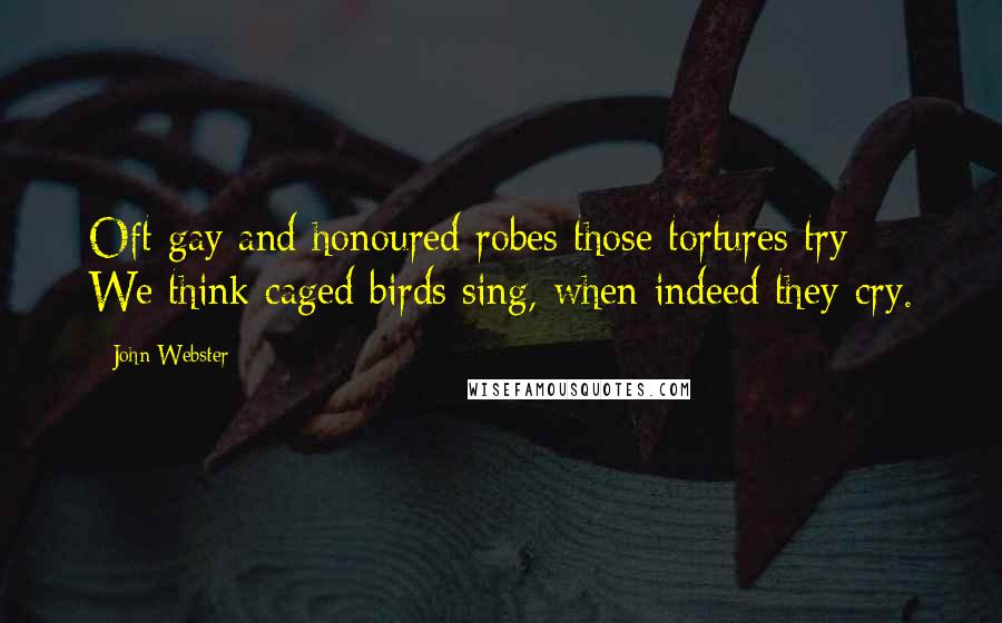 John Webster Quotes: Oft gay and honoured robes those tortures try: We think caged birds sing, when indeed they cry.