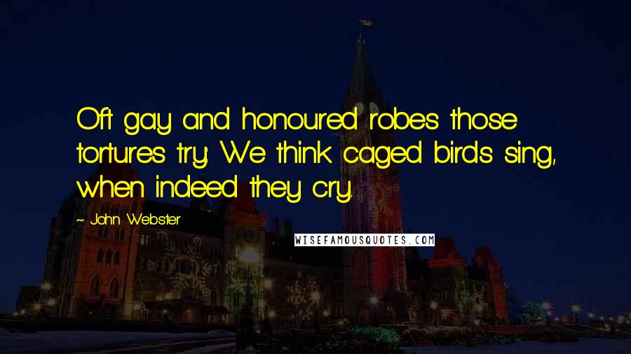 John Webster Quotes: Oft gay and honoured robes those tortures try: We think caged birds sing, when indeed they cry.