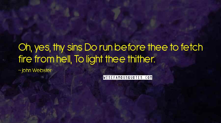 John Webster Quotes: Oh, yes, thy sins Do run before thee to fetch fire from hell, To light thee thither.