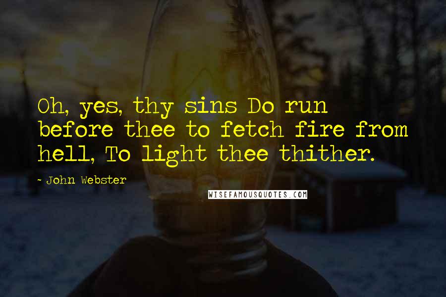 John Webster Quotes: Oh, yes, thy sins Do run before thee to fetch fire from hell, To light thee thither.