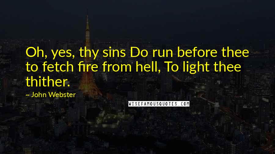 John Webster Quotes: Oh, yes, thy sins Do run before thee to fetch fire from hell, To light thee thither.