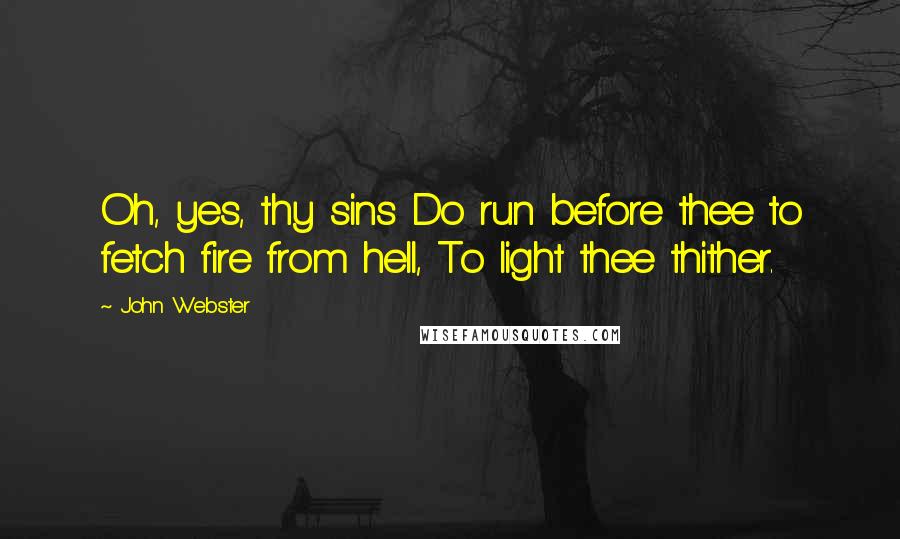 John Webster Quotes: Oh, yes, thy sins Do run before thee to fetch fire from hell, To light thee thither.