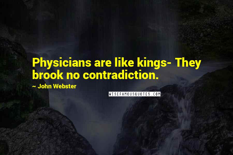 John Webster Quotes: Physicians are like kings- They brook no contradiction.