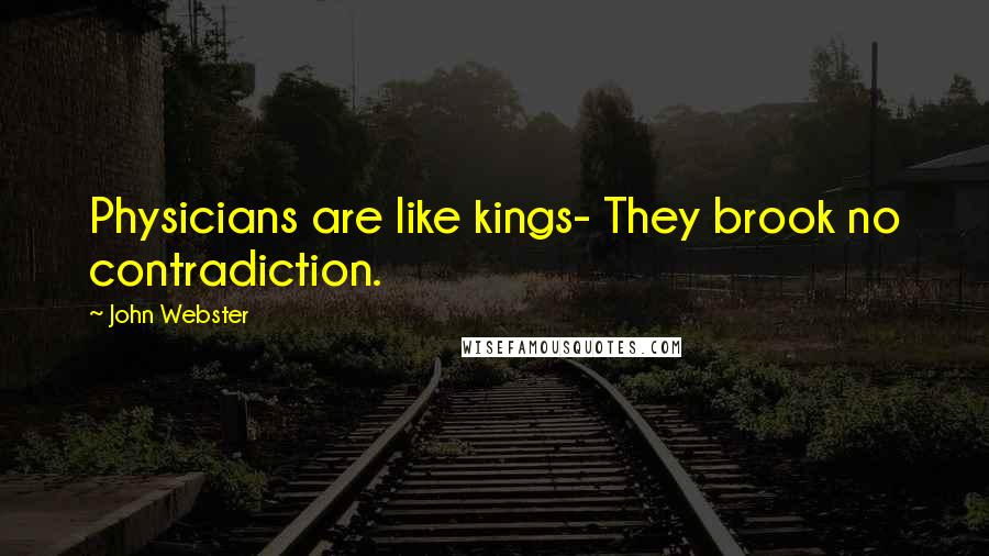 John Webster Quotes: Physicians are like kings- They brook no contradiction.