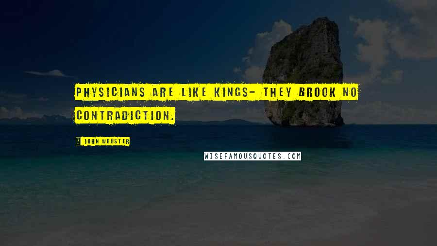 John Webster Quotes: Physicians are like kings- They brook no contradiction.