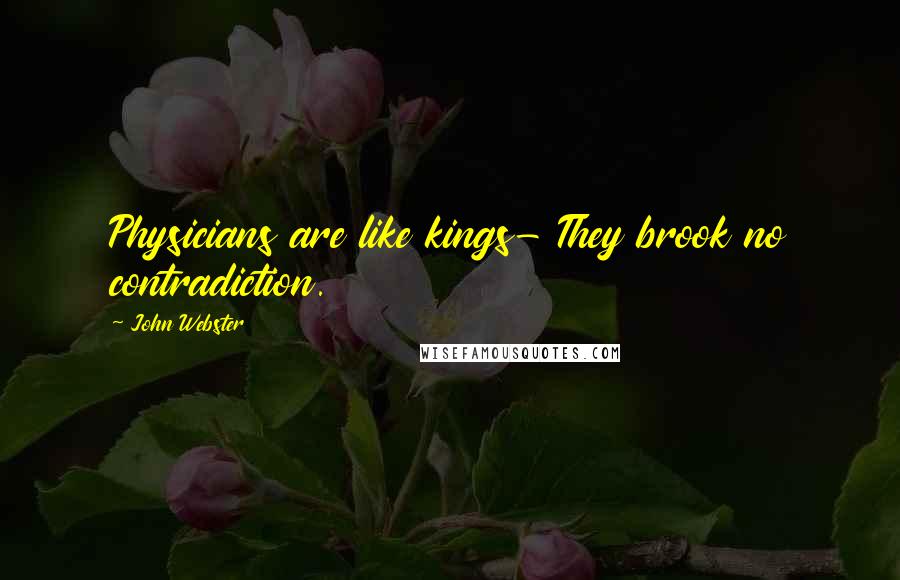 John Webster Quotes: Physicians are like kings- They brook no contradiction.