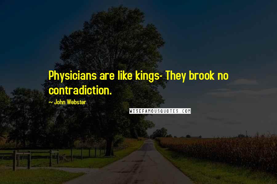 John Webster Quotes: Physicians are like kings- They brook no contradiction.