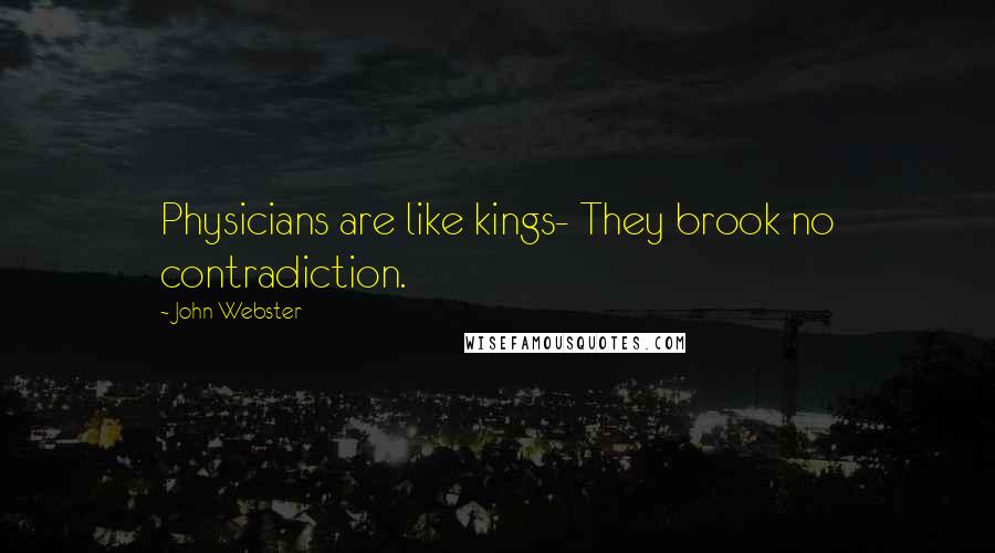 John Webster Quotes: Physicians are like kings- They brook no contradiction.