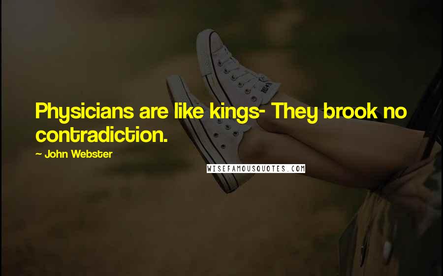 John Webster Quotes: Physicians are like kings- They brook no contradiction.