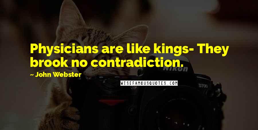 John Webster Quotes: Physicians are like kings- They brook no contradiction.