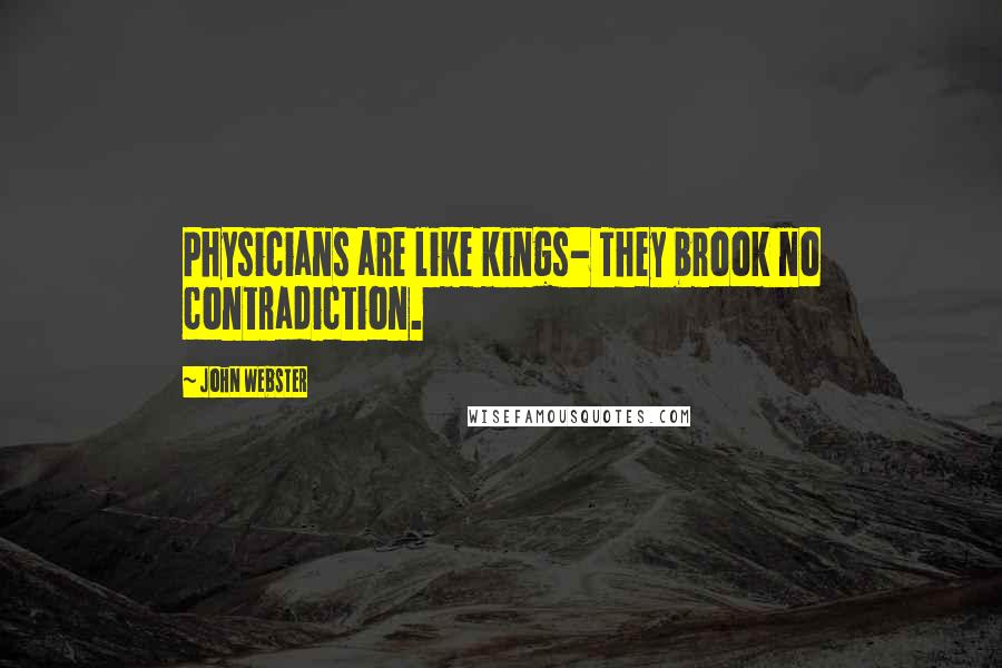 John Webster Quotes: Physicians are like kings- They brook no contradiction.