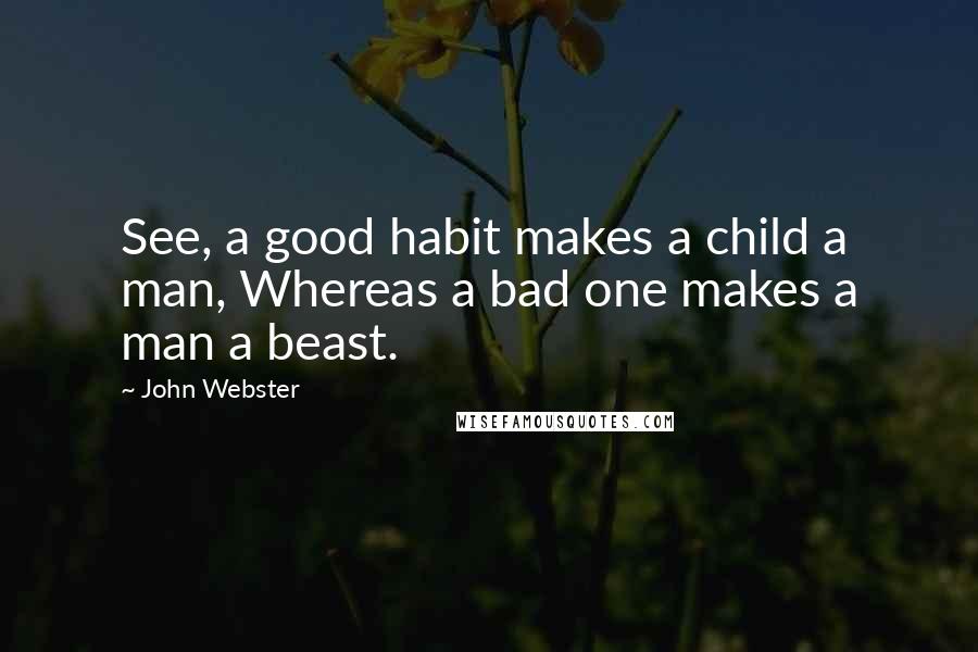 John Webster Quotes: See, a good habit makes a child a man, Whereas a bad one makes a man a beast.