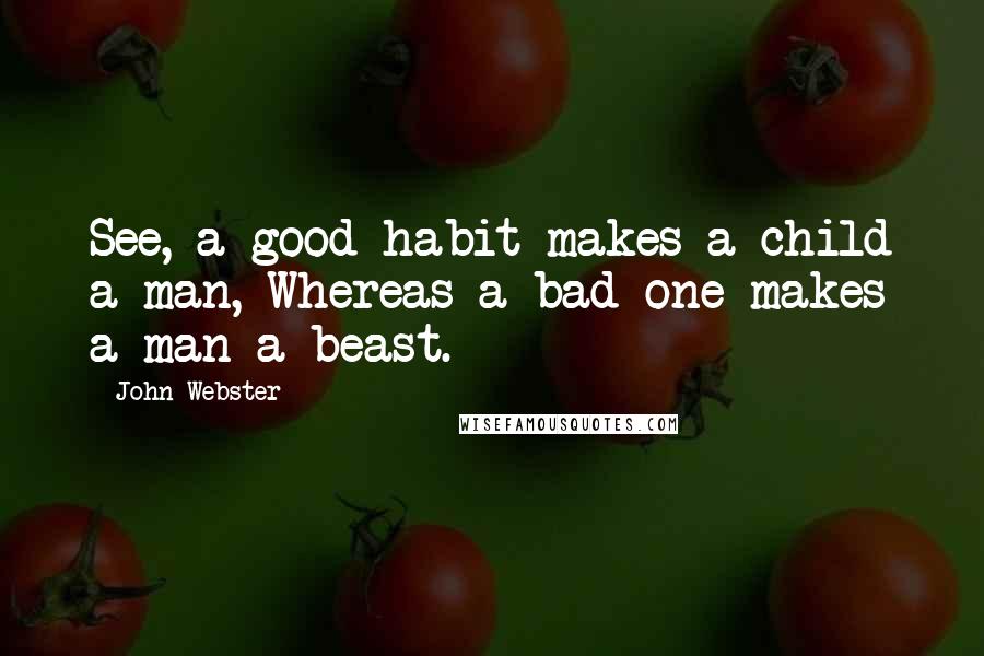 John Webster Quotes: See, a good habit makes a child a man, Whereas a bad one makes a man a beast.