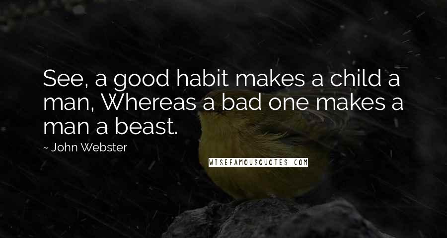 John Webster Quotes: See, a good habit makes a child a man, Whereas a bad one makes a man a beast.