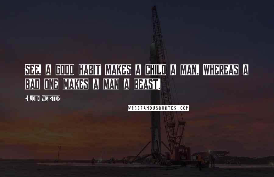 John Webster Quotes: See, a good habit makes a child a man, Whereas a bad one makes a man a beast.