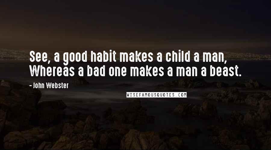 John Webster Quotes: See, a good habit makes a child a man, Whereas a bad one makes a man a beast.