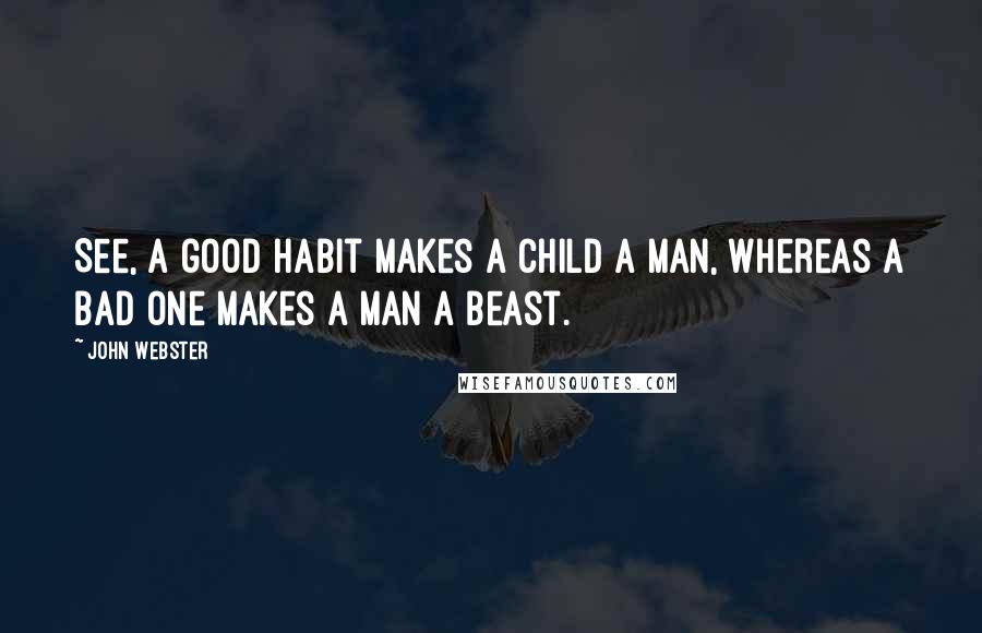 John Webster Quotes: See, a good habit makes a child a man, Whereas a bad one makes a man a beast.