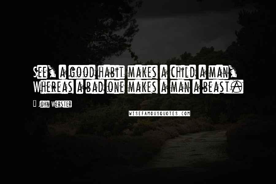 John Webster Quotes: See, a good habit makes a child a man, Whereas a bad one makes a man a beast.