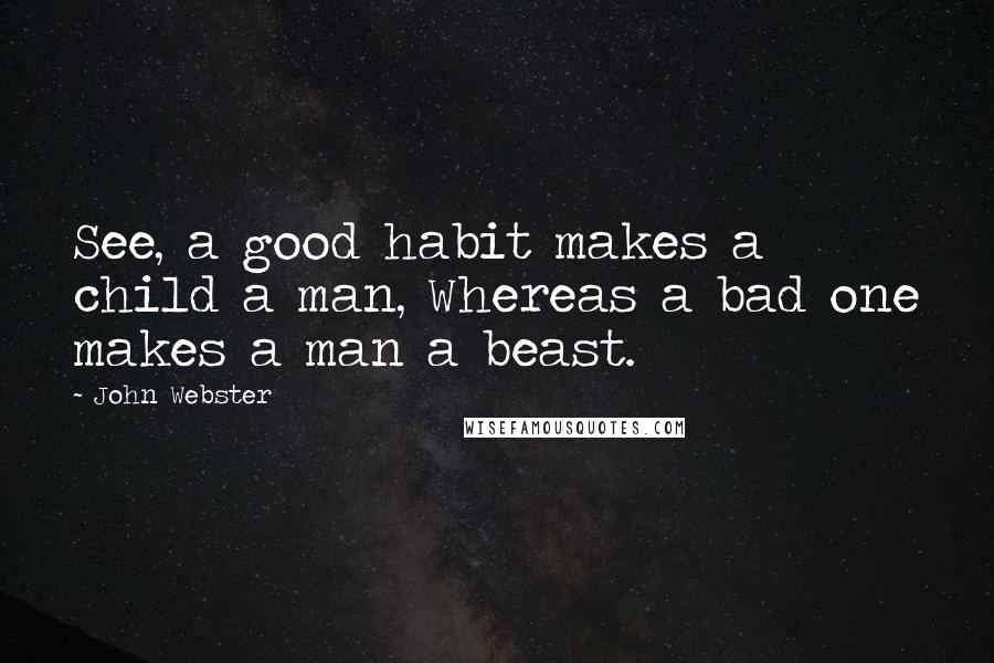 John Webster Quotes: See, a good habit makes a child a man, Whereas a bad one makes a man a beast.