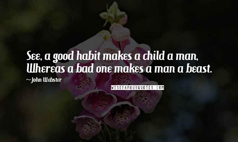 John Webster Quotes: See, a good habit makes a child a man, Whereas a bad one makes a man a beast.
