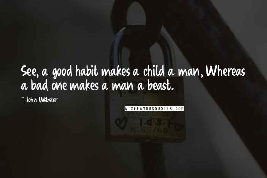 John Webster Quotes: See, a good habit makes a child a man, Whereas a bad one makes a man a beast.